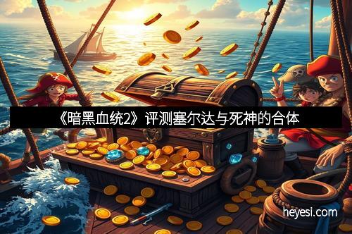 《暗黑血统2》评测塞尔达与死神的合体