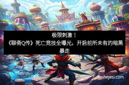 极限刺激！《聊斋Q传》死亡竞技全曝光，开启前所未有的暗黑暴走